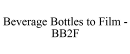 BEVERAGE BOTTLES TO FILM - BB2F trademark