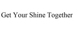 GET YOUR SHINE TOGETHER trademark