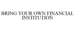 BRING YOUR OWN FINANCIAL INSTITUTION trademark