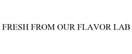 FRESH FROM OUR FLAVOR LAB trademark