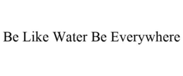 BE LIKE WATER BE EVERYWHERE trademark