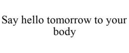 SAY HELLO TOMORROW TO YOUR BODY trademark