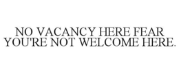 NO VACANCY HERE FEAR YOU'RE NOT WELCOME HERE. trademark