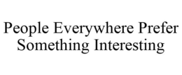 PEOPLE EVERYWHERE PREFER SOMETHING INTERESTING trademark
