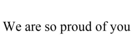 WE ARE SO PROUD OF YOU trademark