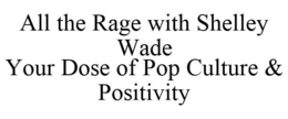 ALL THE RAGE WITH SHELLEY WADE YOUR DOSE OF POP CULTURE & POSITIVITY trademark