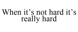 WHEN IT'S NOT HARD IT'S REALLY HARD trademark