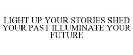 LIGHT UP YOUR STORIES SHED YOUR PAST ILLUMINATE YOUR FUTURE trademark