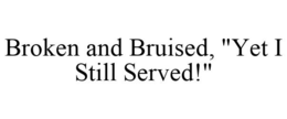 BROKEN AND BRUISED, "YET I STILL SERVED!" trademark