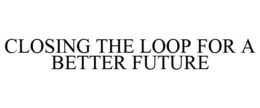CLOSING THE LOOP FOR A BETTER FUTURE trademark