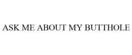 ASK ME ABOUT MY BUTTHOLE trademark