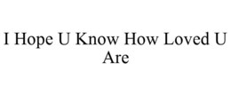 I HOPE U KNOW HOW LOVED U ARE trademark