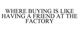 WHERE BUYING IS LIKE HAVING A FRIEND AT THE FACTORY trademark