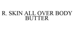 R. SKIN ALL OVER BODY BUTTER trademark