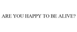 ARE YOU HAPPY TO BE ALIVE? trademark