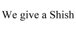 WE GIVE A SHISH trademark