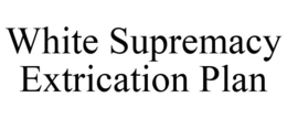 WHITE SUPREMACY EXTRICATION PLAN trademark