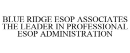 BLUE RIDGE ESOP ASSOCIATES THE LEADER IN PROFESSIONAL ESOP ADMINISTRATION trademark
