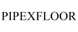 PIPEXFLOOR trademark
