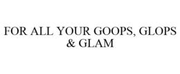 FOR ALL YOUR GOOPS, GLOPS & GLAM trademark