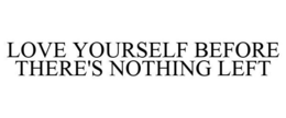 LOVE YOURSELF BEFORE THERE'S NOTHING LEFT trademark