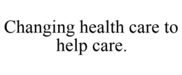 CHANGING HEALTH CARE TO HELP CARE. trademark