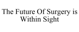 THE FUTURE OF SURGERY IS WITHIN SIGHT trademark