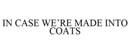 IN CASE WE'RE MADE INTO COATS trademark