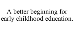A BETTER BEGINNING FOR EARLY CHILDHOOD EDUCATION. trademark