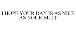 I HOPE YOUR DAY IS AS NICE AS YOUR BUTT trademark