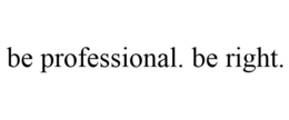 BE PROFESSIONAL. BE RIGHT. trademark