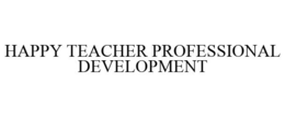 HAPPY TEACHER PROFESSIONAL DEVELOPMENT trademark