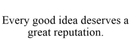 EVERY GOOD IDEA DESERVES A GREAT REPUTATION. trademark