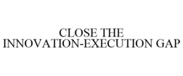 CLOSE THE INNOVATION-EXECUTION GAP trademark