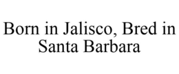BORN IN JALISCO, BRED IN SANTA BARBARA trademark