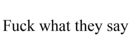 FUCK WHAT THEY SAY trademark