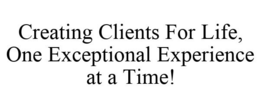 CREATING CLIENTS FOR LIFE, ONE EXCEPTIONAL EXPERIENCE AT A TIME! trademark