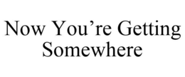 NOW YOU'RE GETTING SOMEWHERE trademark
