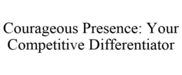 COURAGEOUS PRESENCE: YOUR COMPETITIVE DIFFERENTIATOR trademark