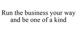 RUN THE BUSINESS YOUR WAY AND BE ONE OFA KIND trademark