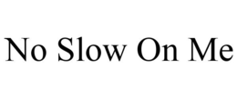 NO SLOW ON ME trademark