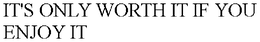 IT'S ONLY WORTH IT IF YOU ENJOY IT trademark