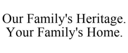 OUR FAMILY'S HERITAGE. YOUR FAMILY'S HOME. trademark