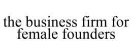 THE BUSINESS FIRM FOR FEMALE FOUNDERS trademark