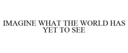 IMAGINE WHAT THE WORLD HAS YET TO SEE trademark