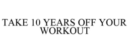 TAKE 10 YEARS OFF YOUR WORKOUT trademark
