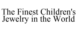 THE FINEST CHILDREN'S JEWELRY IN THE WORLD trademark