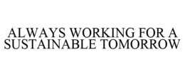 ALWAYS WORKING FOR A SUSTAINABLE TOMORROW trademark