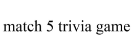 MATCH 5 TRIVIA GAME trademark