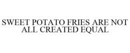 SWEET POTATO FRIES ARE NOT ALL CREATED EQUAL trademark